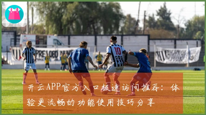 开云APP官方入口极速访问推荐：体验更流畅的功能使用技巧分享