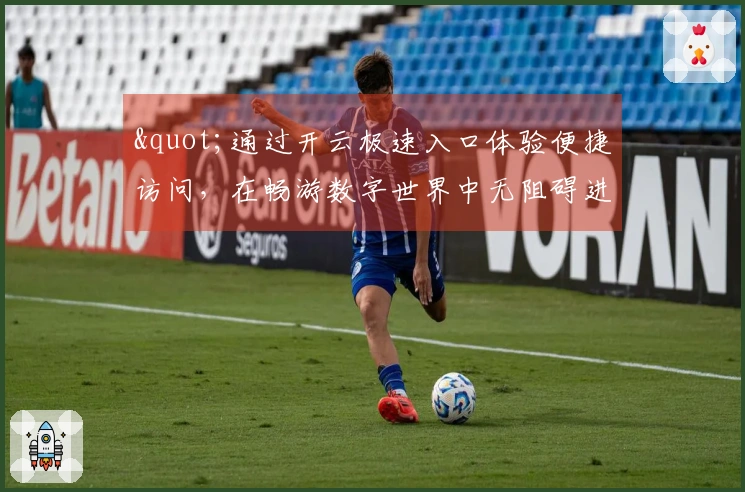 "通过开云极速入口体验便捷访问，在畅游数字世界中无阻碍进入"