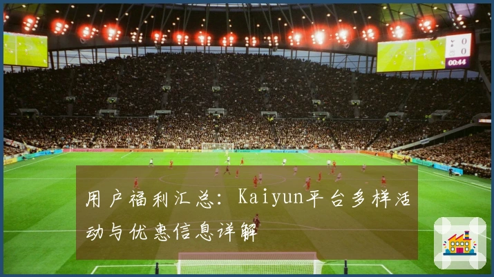用户福利汇总：Kaiyun平台多样活动与优惠信息详解