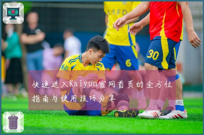 快速进入Kaiyun官网首页的全方位指南与使用技巧分享