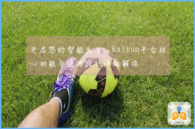 开启您的智能生活：Kaiyun平台核心功能与使用技巧详细解读