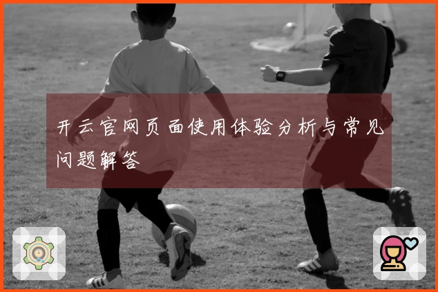 开云官网页面使用体验分析与常见问题解答