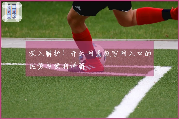 深入解析！开云网页版官网入口的优势与便利详解