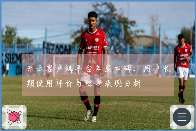 开云客户端平台年度口碑：用户长期使用评价与综合表现分析