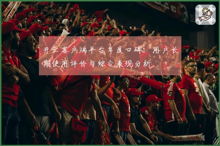 开云客户端平台年度口碑：用户长期使用评价与综合表现分析