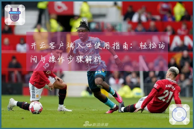 开云客户端入口使用指南：轻松访问与操作步骤解析