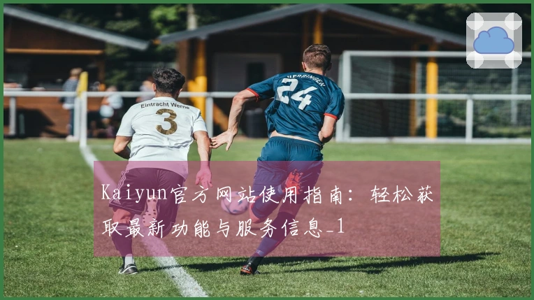 Kaiyun官方网站使用指南：轻松获取最新功能与服务信息_1