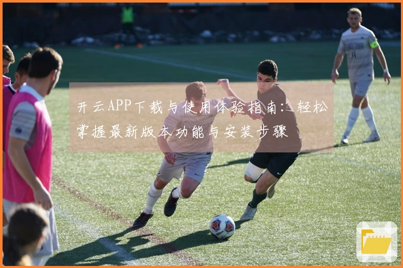 开云APP下载与使用体验指南：轻松掌握最新版本功能与安装步骤