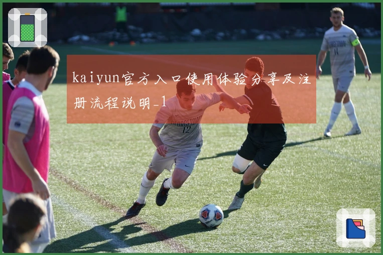 kaiyun官方入口使用体验分享及注册流程说明_1