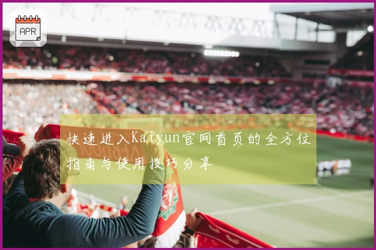 快速进入Kaiyun官网首页的全方位指南与使用技巧分享