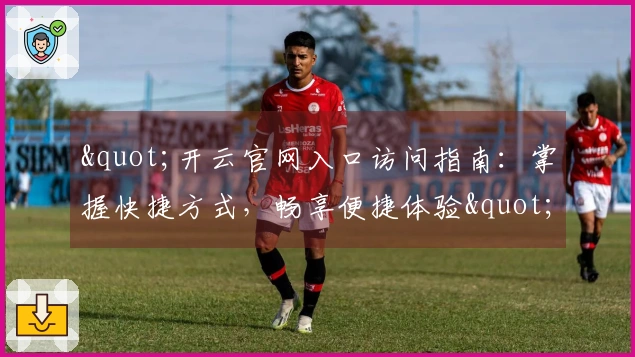 "开云官网入口访问指南：掌握快捷方式，畅享便捷体验"