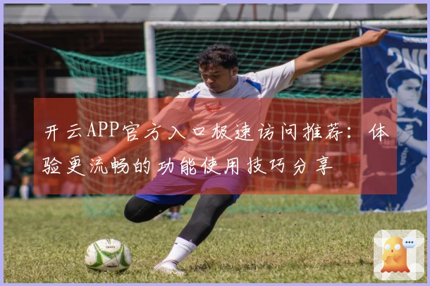 开云APP官方入口极速访问推荐：体验更流畅的功能使用技巧分享