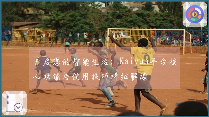 开启您的智能生活：Kaiyun平台核心功能与使用技巧详细解读